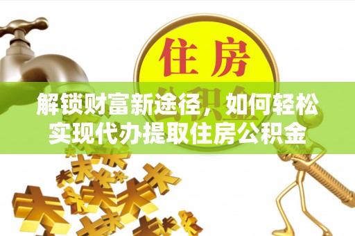 大埤解锁财富新途径，如何轻松实现代办提取住房公积金