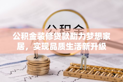 大埤公积金装修贷款助力梦想家居，实现品质生活新升级