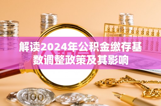 大埤解读2024年公积金缴存基数调整政策及其影响