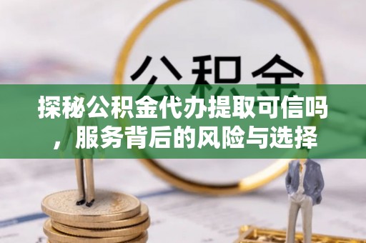 大埤探秘公积金代办提取可信吗，服务背后的风险与选择