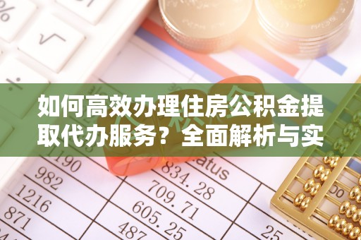 大埤如何高效办理住房公积金提取代办服务？全面解析与实用指南