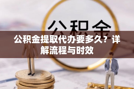 大埤公积金提取代办要多久？详解流程与时效